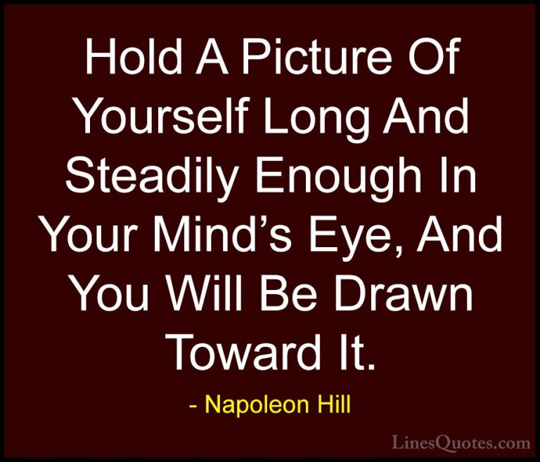 Napoleon Hill Quotes (62) - Hold A Picture Of Yourself Long And S... - QuotesHold A Picture Of Yourself Long And Steadily Enough In Your Mind's Eye, And You Will Be Drawn Toward It.