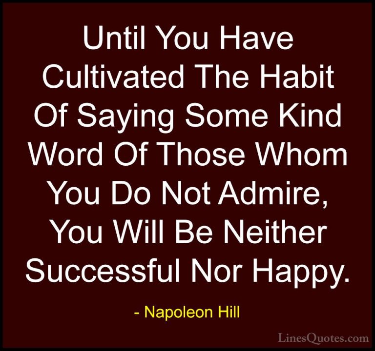 Napoleon Hill Quotes (68) - Until You Have Cultivated The Habit O... - QuotesUntil You Have Cultivated The Habit Of Saying Some Kind Word Of Those Whom You Do Not Admire, You Will Be Neither Successful Nor Happy.