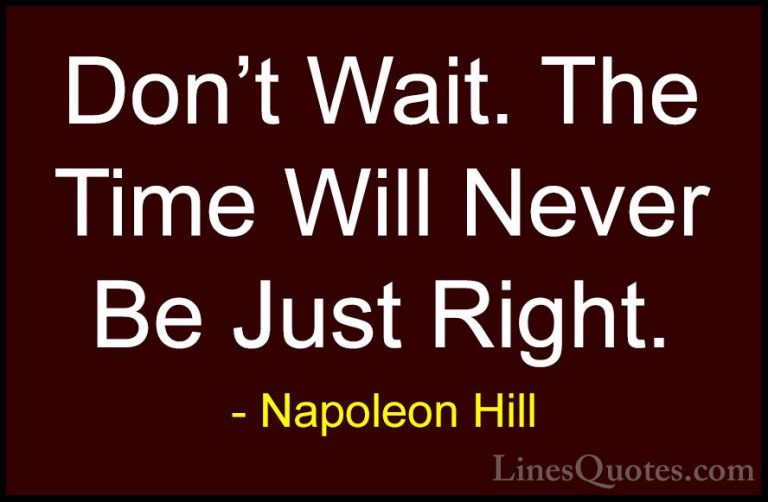 Napoleon Hill Quotes (7) - Don't Wait. The Time Will Never Be Jus... - QuotesDon't Wait. The Time Will Never Be Just Right.