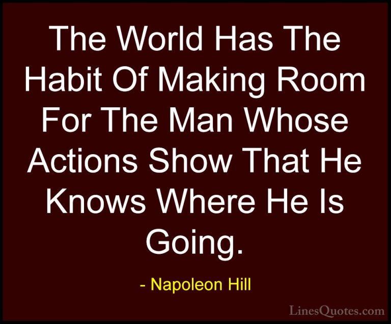 Napoleon Hill Quotes (76) - The World Has The Habit Of Making Roo... - QuotesThe World Has The Habit Of Making Room For The Man Whose Actions Show That He Knows Where He Is Going.