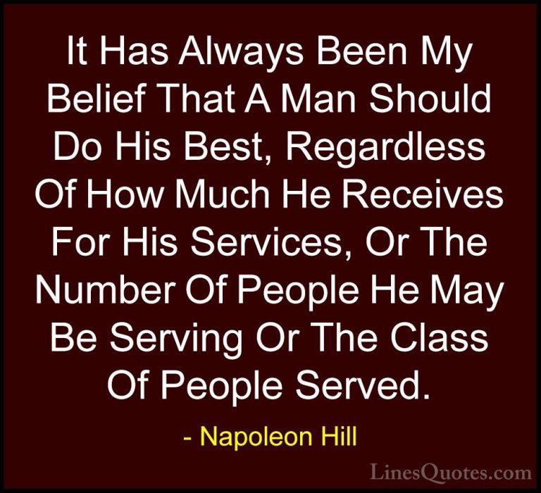 Napoleon Hill Quotes (77) - It Has Always Been My Belief That A M... - QuotesIt Has Always Been My Belief That A Man Should Do His Best, Regardless Of How Much He Receives For His Services, Or The Number Of People He May Be Serving Or The Class Of People Served.