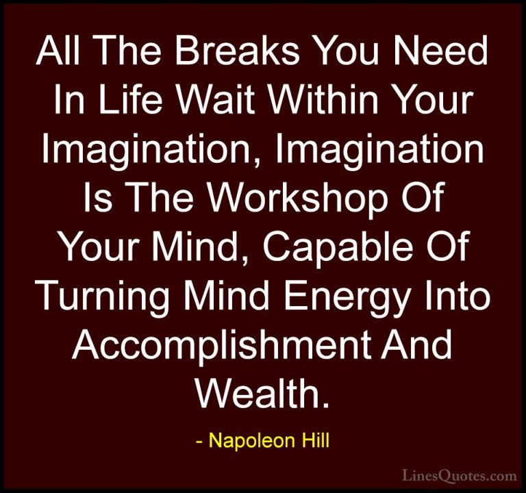 Napoleon Hill Quotes (78) - All The Breaks You Need In Life Wait ... - QuotesAll The Breaks You Need In Life Wait Within Your Imagination, Imagination Is The Workshop Of Your Mind, Capable Of Turning Mind Energy Into Accomplishment And Wealth.