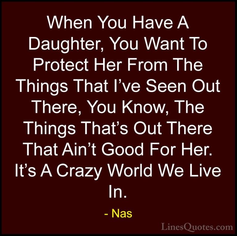 Nas Quotes (22) - When You Have A Daughter, You Want To Protect H... - QuotesWhen You Have A Daughter, You Want To Protect Her From The Things That I've Seen Out There, You Know, The Things That's Out There That Ain't Good For Her. It's A Crazy World We Live In.