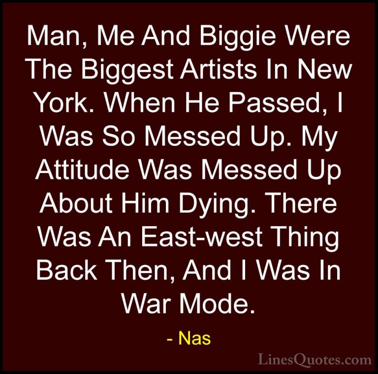 Nas Quotes (38) - Man, Me And Biggie Were The Biggest Artists In ... - QuotesMan, Me And Biggie Were The Biggest Artists In New York. When He Passed, I Was So Messed Up. My Attitude Was Messed Up About Him Dying. There Was An East-west Thing Back Then, And I Was In War Mode.