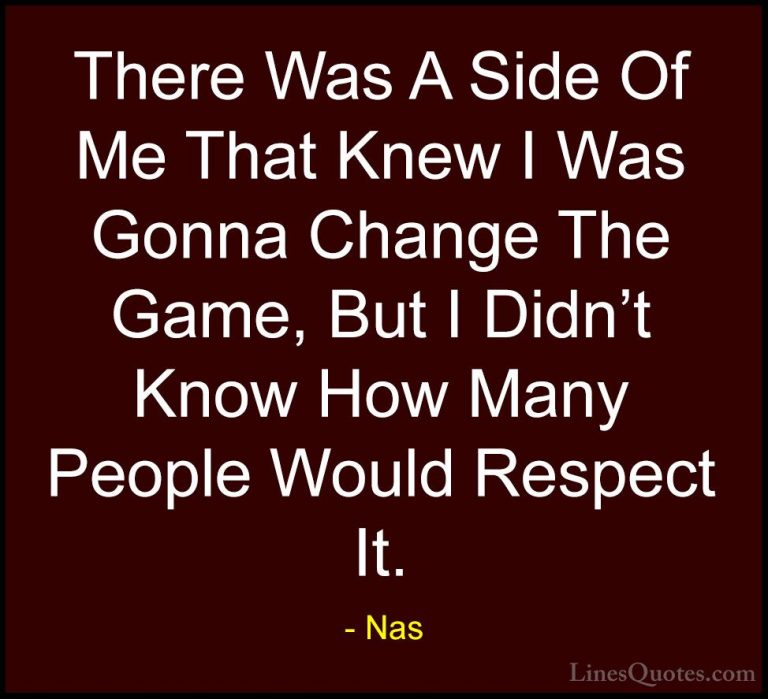 Nas Quotes (46) - There Was A Side Of Me That Knew I Was Gonna Ch... - QuotesThere Was A Side Of Me That Knew I Was Gonna Change The Game, But I Didn't Know How Many People Would Respect It.