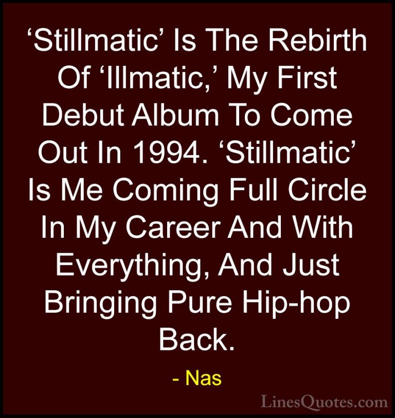Nas Quotes (50) - 'Stillmatic' Is The Rebirth Of 'Illmatic,' My F... - Quotes'Stillmatic' Is The Rebirth Of 'Illmatic,' My First Debut Album To Come Out In 1994. 'Stillmatic' Is Me Coming Full Circle In My Career And With Everything, And Just Bringing Pure Hip-hop Back.