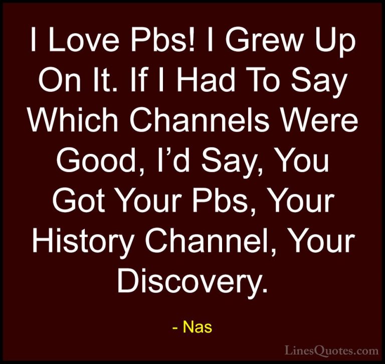 Nas Quotes (53) - I Love Pbs! I Grew Up On It. If I Had To Say Wh... - QuotesI Love Pbs! I Grew Up On It. If I Had To Say Which Channels Were Good, I'd Say, You Got Your Pbs, Your History Channel, Your Discovery.