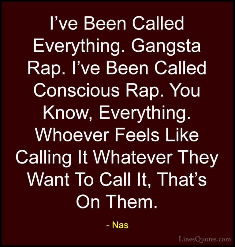 Nas Quotes (59) - I've Been Called Everything. Gangsta Rap. I've ... - QuotesI've Been Called Everything. Gangsta Rap. I've Been Called Conscious Rap. You Know, Everything. Whoever Feels Like Calling It Whatever They Want To Call It, That's On Them.