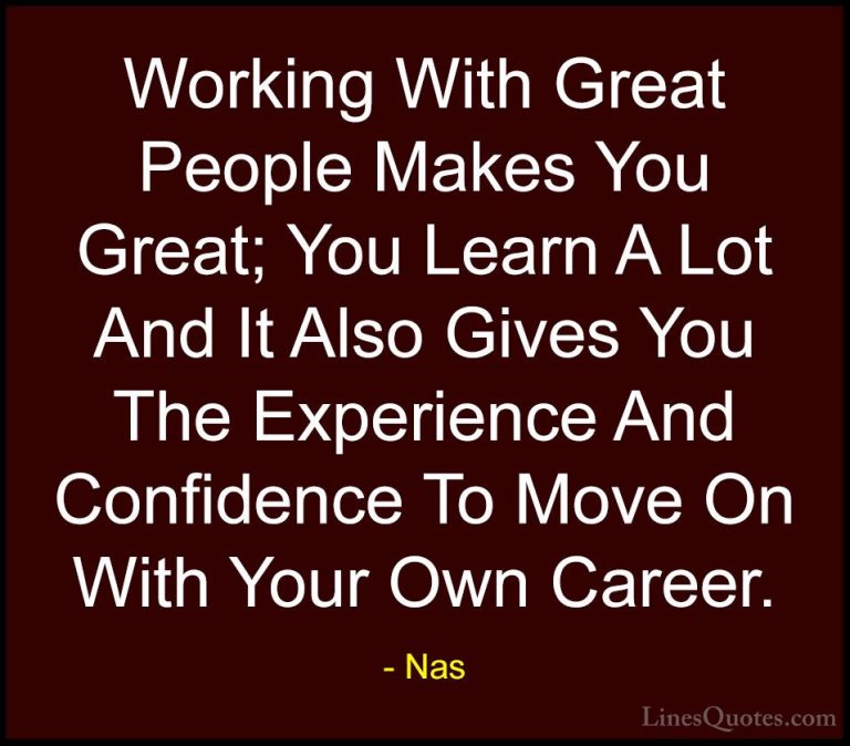 Nas Quotes (6) - Working With Great People Makes You Great; You L... - QuotesWorking With Great People Makes You Great; You Learn A Lot And It Also Gives You The Experience And Confidence To Move On With Your Own Career.