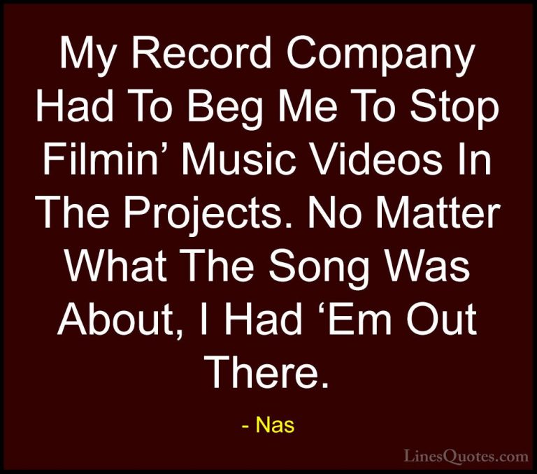 Nas Quotes (66) - My Record Company Had To Beg Me To Stop Filmin'... - QuotesMy Record Company Had To Beg Me To Stop Filmin' Music Videos In The Projects. No Matter What The Song Was About, I Had 'Em Out There.