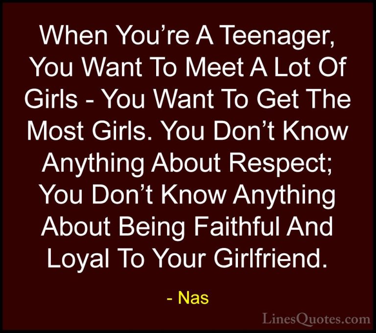 Nas Quotes (7) - When You're A Teenager, You Want To Meet A Lot O... - QuotesWhen You're A Teenager, You Want To Meet A Lot Of Girls - You Want To Get The Most Girls. You Don't Know Anything About Respect; You Don't Know Anything About Being Faithful And Loyal To Your Girlfriend.