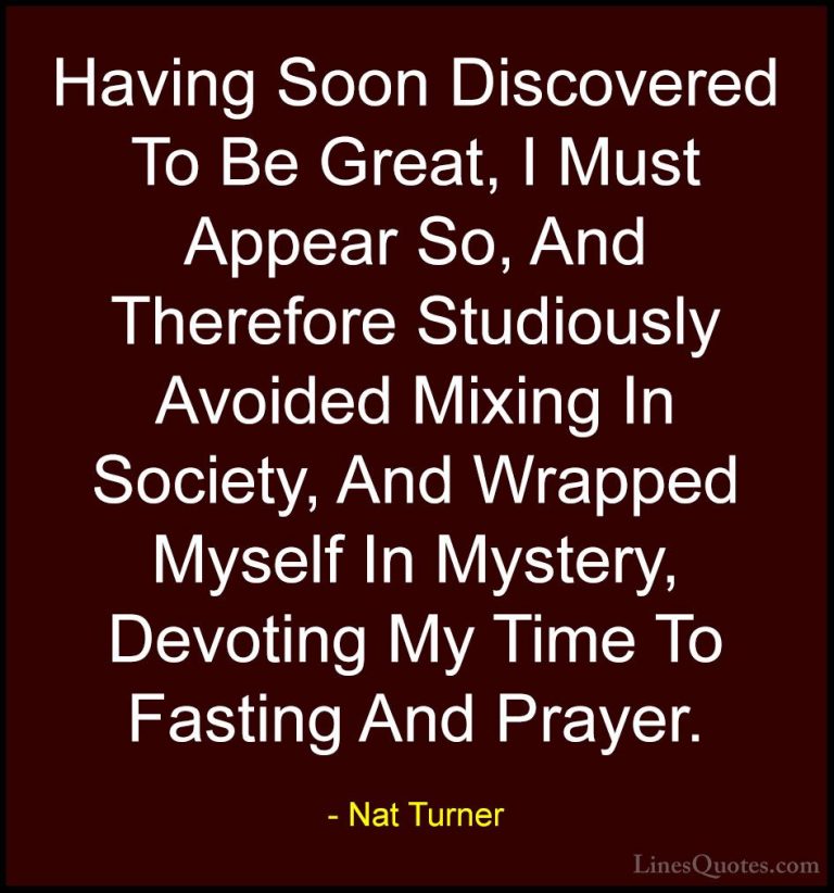 Nat Turner Quotes (2) - Having Soon Discovered To Be Great, I Mus... - QuotesHaving Soon Discovered To Be Great, I Must Appear So, And Therefore Studiously Avoided Mixing In Society, And Wrapped Myself In Mystery, Devoting My Time To Fasting And Prayer.