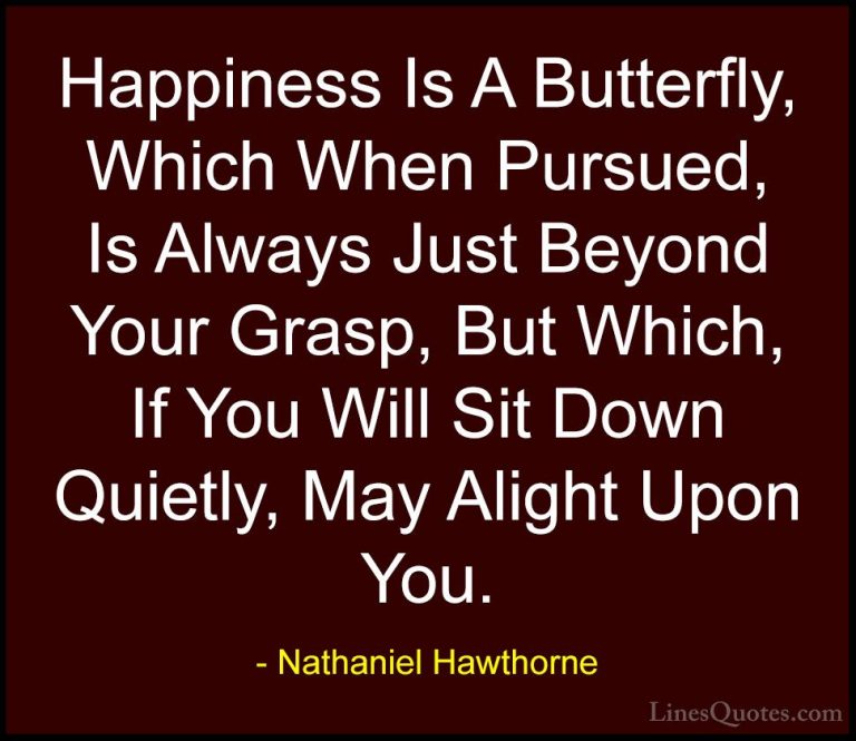 Nathaniel Hawthorne Quotes (1) - Happiness Is A Butterfly, Which ... - QuotesHappiness Is A Butterfly, Which When Pursued, Is Always Just Beyond Your Grasp, But Which, If You Will Sit Down Quietly, May Alight Upon You.