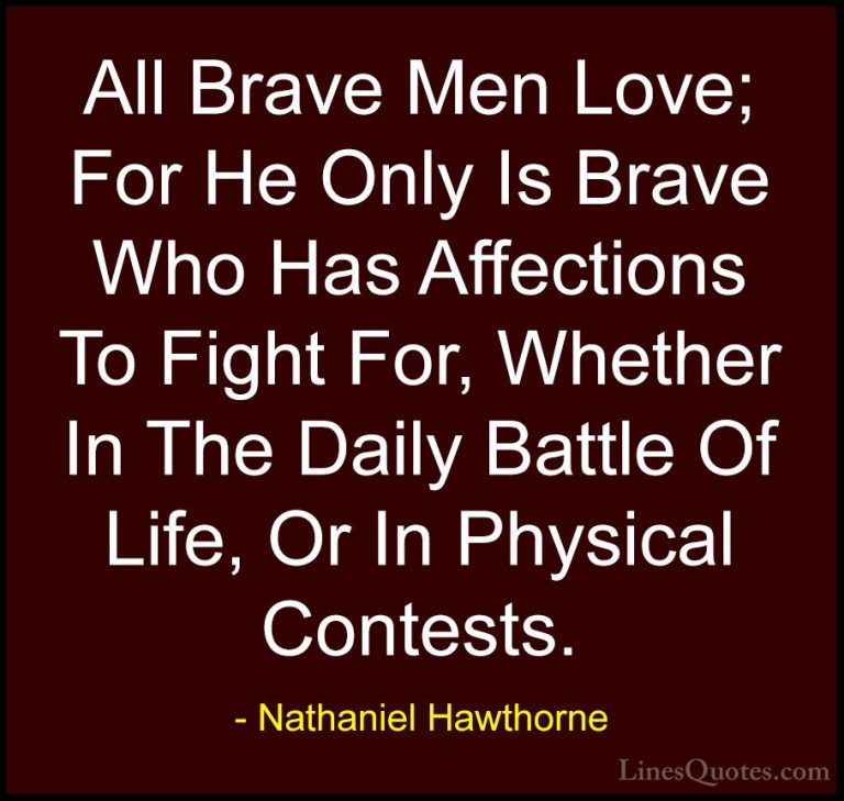 Nathaniel Hawthorne Quotes (23) - All Brave Men Love; For He Only... - QuotesAll Brave Men Love; For He Only Is Brave Who Has Affections To Fight For, Whether In The Daily Battle Of Life, Or In Physical Contests.