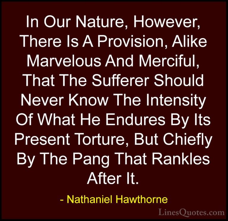 Nathaniel Hawthorne Quotes (27) - In Our Nature, However, There I... - QuotesIn Our Nature, However, There Is A Provision, Alike Marvelous And Merciful, That The Sufferer Should Never Know The Intensity Of What He Endures By Its Present Torture, But Chiefly By The Pang That Rankles After It.