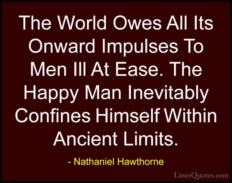 Nathaniel Hawthorne Quotes (31) - The World Owes All Its Onward I... - QuotesThe World Owes All Its Onward Impulses To Men Ill At Ease. The Happy Man Inevitably Confines Himself Within Ancient Limits.