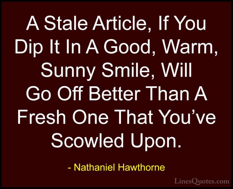 Nathaniel Hawthorne Quotes (35) - A Stale Article, If You Dip It ... - QuotesA Stale Article, If You Dip It In A Good, Warm, Sunny Smile, Will Go Off Better Than A Fresh One That You've Scowled Upon.