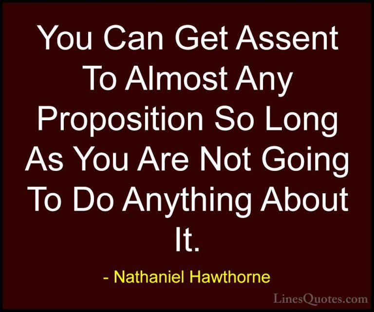 Nathaniel Hawthorne Quotes (9) - You Can Get Assent To Almost Any... - QuotesYou Can Get Assent To Almost Any Proposition So Long As You Are Not Going To Do Anything About It.