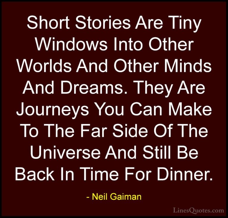 Neil Gaiman Quotes (12) - Short Stories Are Tiny Windows Into Oth... - QuotesShort Stories Are Tiny Windows Into Other Worlds And Other Minds And Dreams. They Are Journeys You Can Make To The Far Side Of The Universe And Still Be Back In Time For Dinner.