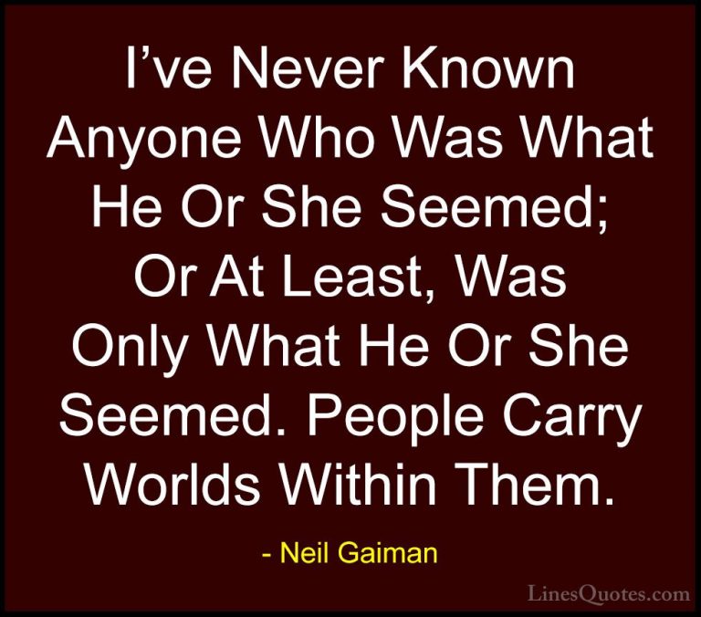 Neil Gaiman Quotes (16) - I've Never Known Anyone Who Was What He... - QuotesI've Never Known Anyone Who Was What He Or She Seemed; Or At Least, Was Only What He Or She Seemed. People Carry Worlds Within Them.