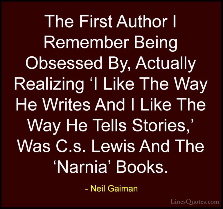 Neil Gaiman Quotes (18) - The First Author I Remember Being Obses... - QuotesThe First Author I Remember Being Obsessed By, Actually Realizing 'I Like The Way He Writes And I Like The Way He Tells Stories,' Was C.s. Lewis And The 'Narnia' Books.