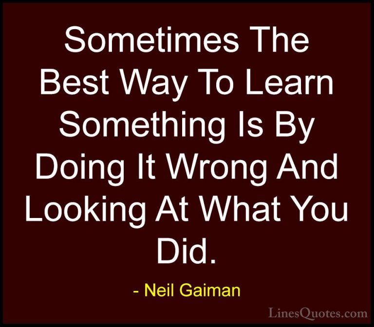 Neil Gaiman Quotes (19) - Sometimes The Best Way To Learn Somethi... - QuotesSometimes The Best Way To Learn Something Is By Doing It Wrong And Looking At What You Did.