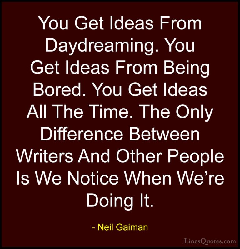 Neil Gaiman Quotes (22) - You Get Ideas From Daydreaming. You Get... - QuotesYou Get Ideas From Daydreaming. You Get Ideas From Being Bored. You Get Ideas All The Time. The Only Difference Between Writers And Other People Is We Notice When We're Doing It.
