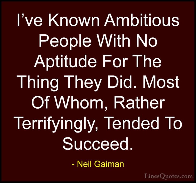 Neil Gaiman Quotes (3) - I've Known Ambitious People With No Apti... - QuotesI've Known Ambitious People With No Aptitude For The Thing They Did. Most Of Whom, Rather Terrifyingly, Tended To Succeed.
