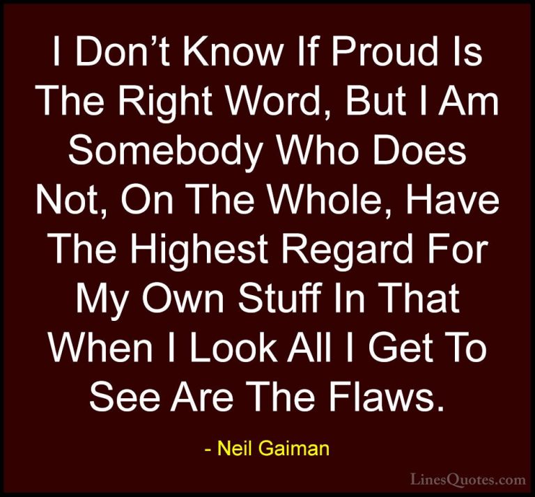 Neil Gaiman Quotes (34) - I Don't Know If Proud Is The Right Word... - QuotesI Don't Know If Proud Is The Right Word, But I Am Somebody Who Does Not, On The Whole, Have The Highest Regard For My Own Stuff In That When I Look All I Get To See Are The Flaws.