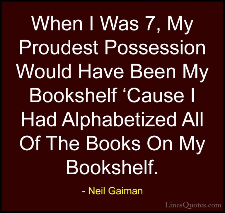 Neil Gaiman Quotes (49) - When I Was 7, My Proudest Possession Wo... - QuotesWhen I Was 7, My Proudest Possession Would Have Been My Bookshelf 'Cause I Had Alphabetized All Of The Books On My Bookshelf.