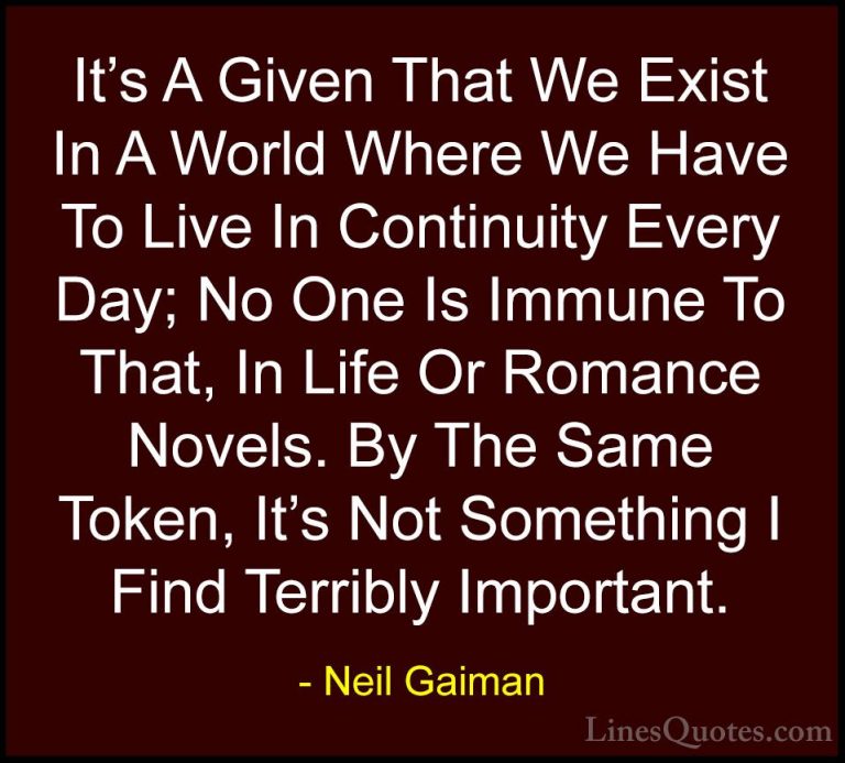 Neil Gaiman Quotes (58) - It's A Given That We Exist In A World W... - QuotesIt's A Given That We Exist In A World Where We Have To Live In Continuity Every Day; No One Is Immune To That, In Life Or Romance Novels. By The Same Token, It's Not Something I Find Terribly Important.