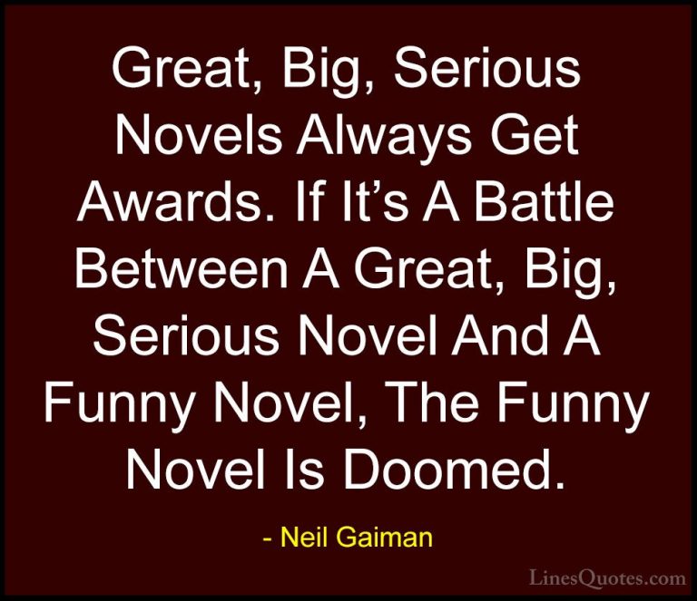 Neil Gaiman Quotes (6) - Great, Big, Serious Novels Always Get Aw... - QuotesGreat, Big, Serious Novels Always Get Awards. If It's A Battle Between A Great, Big, Serious Novel And A Funny Novel, The Funny Novel Is Doomed.
