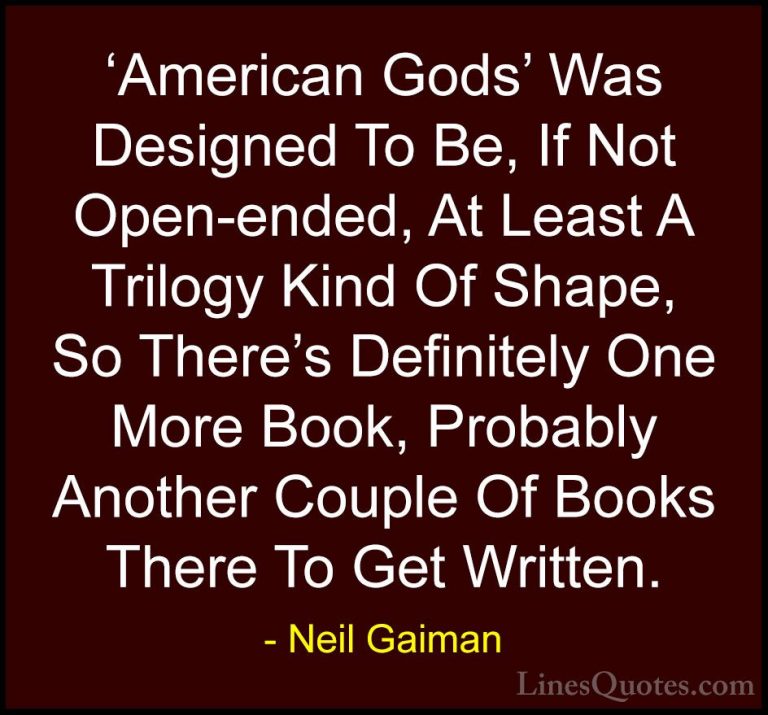 Neil Gaiman Quotes (76) - 'American Gods' Was Designed To Be, If ... - Quotes'American Gods' Was Designed To Be, If Not Open-ended, At Least A Trilogy Kind Of Shape, So There's Definitely One More Book, Probably Another Couple Of Books There To Get Written.