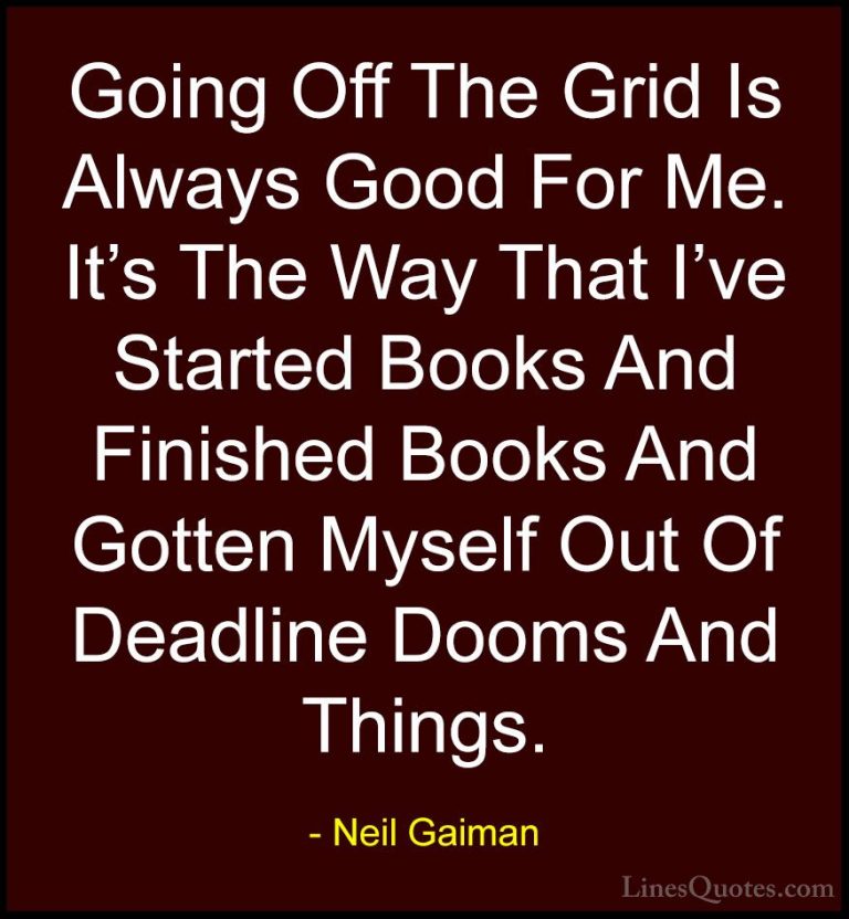 Neil Gaiman Quotes (79) - Going Off The Grid Is Always Good For M... - QuotesGoing Off The Grid Is Always Good For Me. It's The Way That I've Started Books And Finished Books And Gotten Myself Out Of Deadline Dooms And Things.