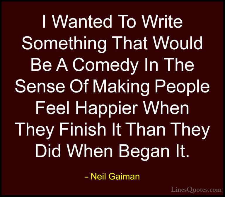 Neil Gaiman Quotes (83) - I Wanted To Write Something That Would ... - QuotesI Wanted To Write Something That Would Be A Comedy In The Sense Of Making People Feel Happier When They Finish It Than They Did When Began It.
