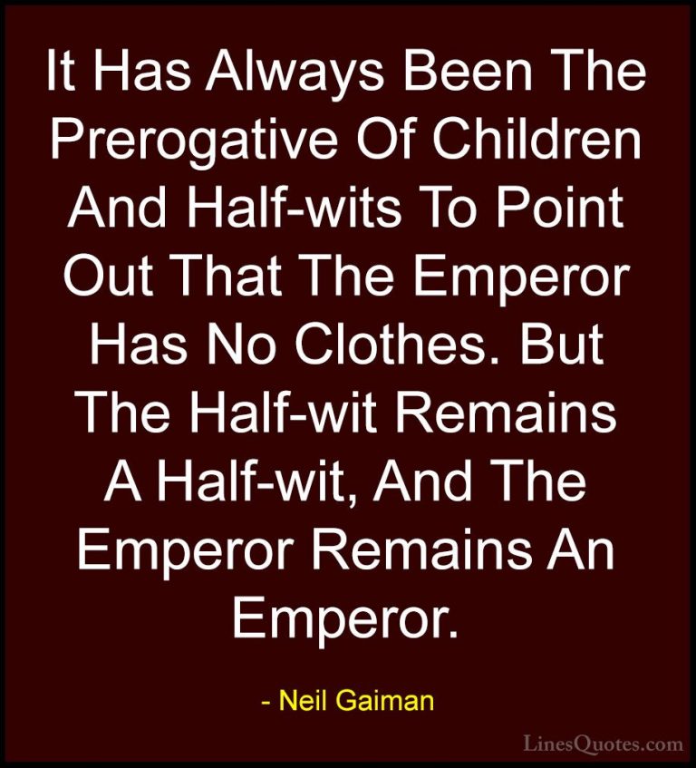 Neil Gaiman Quotes (9) - It Has Always Been The Prerogative Of Ch... - QuotesIt Has Always Been The Prerogative Of Children And Half-wits To Point Out That The Emperor Has No Clothes. But The Half-wit Remains A Half-wit, And The Emperor Remains An Emperor.