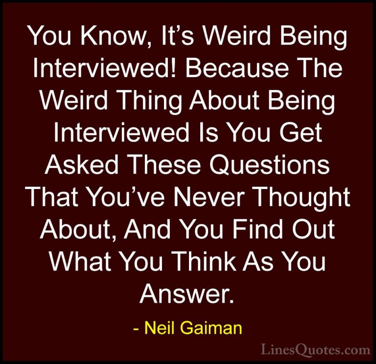 Neil Gaiman Quotes (93) - You Know, It's Weird Being Interviewed!... - QuotesYou Know, It's Weird Being Interviewed! Because The Weird Thing About Being Interviewed Is You Get Asked These Questions That You've Never Thought About, And You Find Out What You Think As You Answer.
