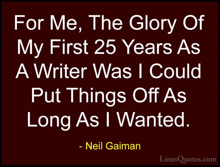 Neil Gaiman Quotes (97) - For Me, The Glory Of My First 25 Years ... - QuotesFor Me, The Glory Of My First 25 Years As A Writer Was I Could Put Things Off As Long As I Wanted.