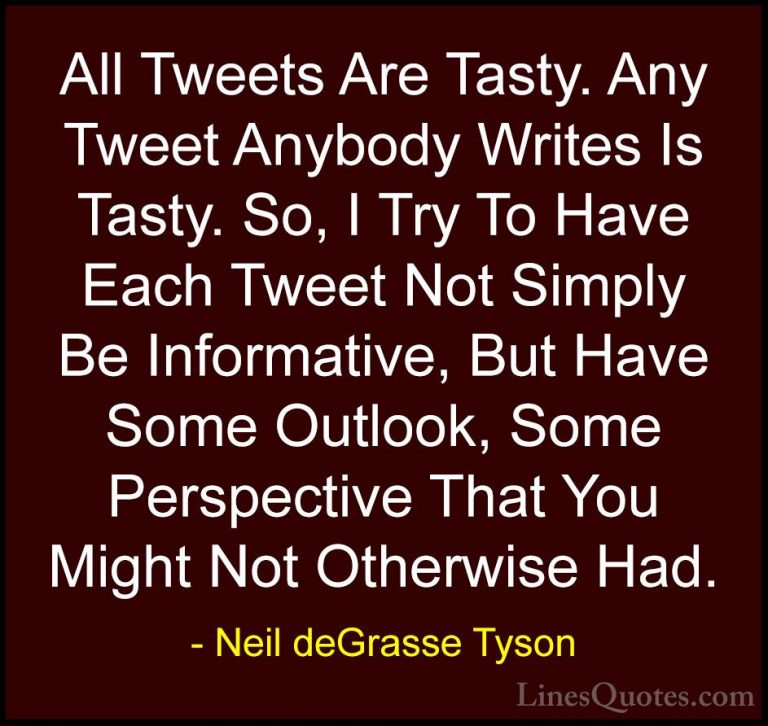 Neil deGrasse Tyson Quotes (10) - All Tweets Are Tasty. Any Tweet... - QuotesAll Tweets Are Tasty. Any Tweet Anybody Writes Is Tasty. So, I Try To Have Each Tweet Not Simply Be Informative, But Have Some Outlook, Some Perspective That You Might Not Otherwise Had.
