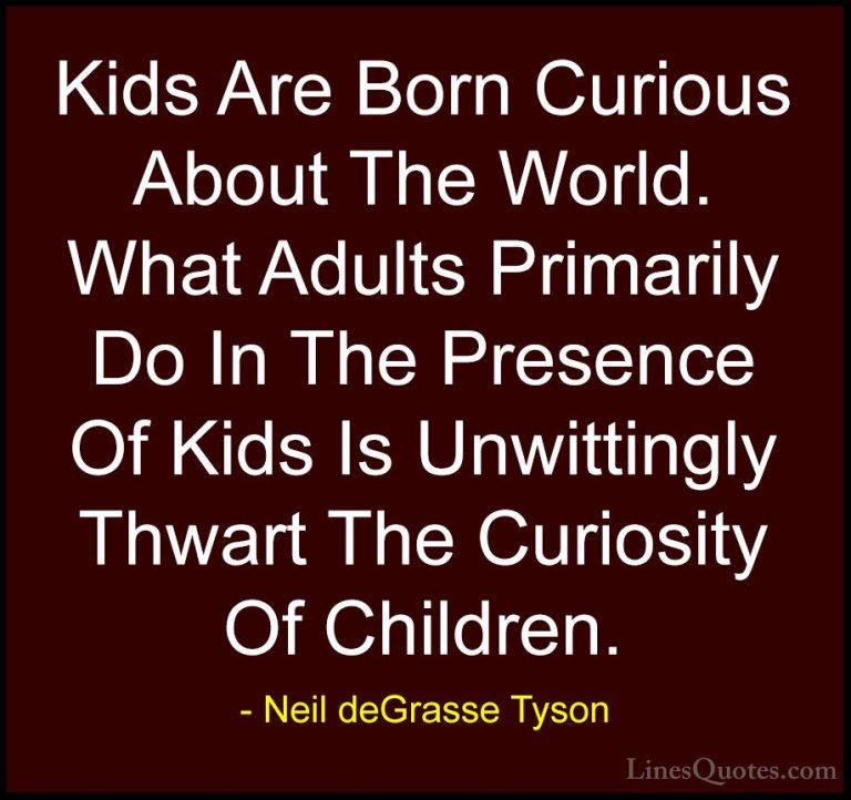 Neil deGrasse Tyson Quotes (104) - Kids Are Born Curious About Th... - QuotesKids Are Born Curious About The World. What Adults Primarily Do In The Presence Of Kids Is Unwittingly Thwart The Curiosity Of Children.