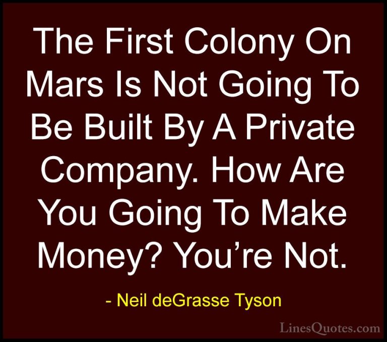 Neil deGrasse Tyson Quotes (106) - The First Colony On Mars Is No... - QuotesThe First Colony On Mars Is Not Going To Be Built By A Private Company. How Are You Going To Make Money? You're Not.