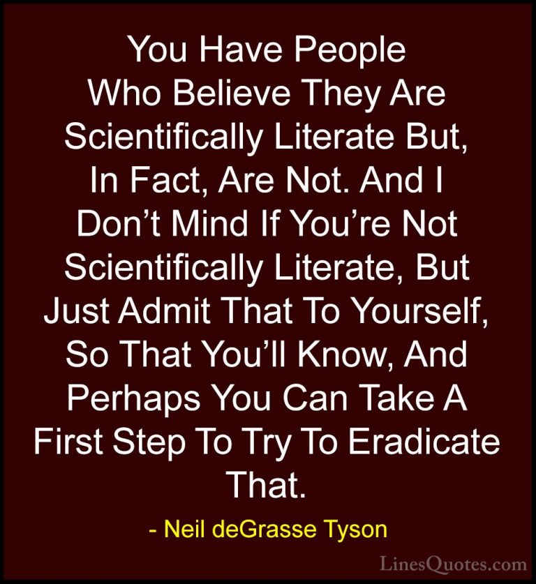 Neil deGrasse Tyson Quotes (110) - You Have People Who Believe Th... - QuotesYou Have People Who Believe They Are Scientifically Literate But, In Fact, Are Not. And I Don't Mind If You're Not Scientifically Literate, But Just Admit That To Yourself, So That You'll Know, And Perhaps You Can Take A First Step To Try To Eradicate That.