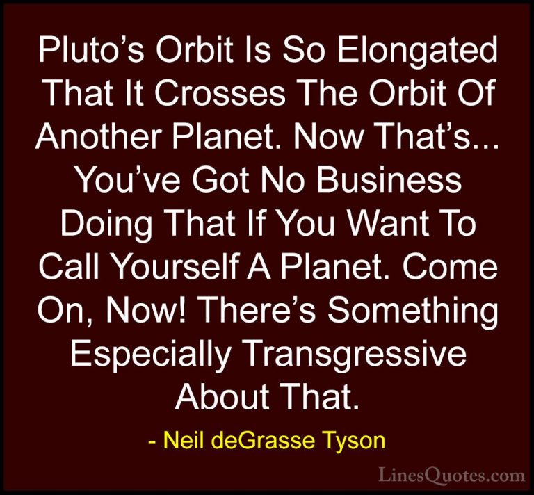 Neil deGrasse Tyson Quotes (113) - Pluto's Orbit Is So Elongated ... - QuotesPluto's Orbit Is So Elongated That It Crosses The Orbit Of Another Planet. Now That's... You've Got No Business Doing That If You Want To Call Yourself A Planet. Come On, Now! There's Something Especially Transgressive About That.