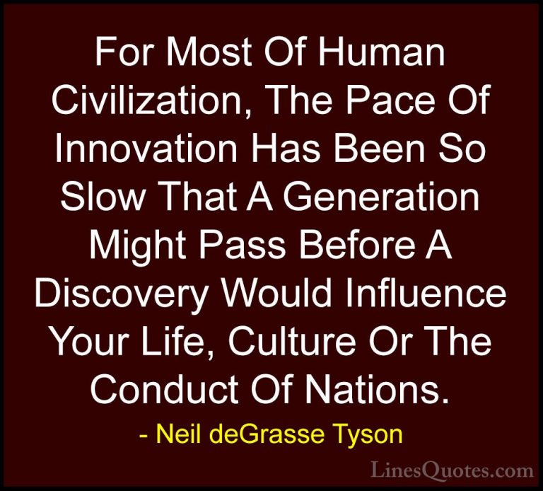 Neil deGrasse Tyson Quotes (114) - For Most Of Human Civilization... - QuotesFor Most Of Human Civilization, The Pace Of Innovation Has Been So Slow That A Generation Might Pass Before A Discovery Would Influence Your Life, Culture Or The Conduct Of Nations.