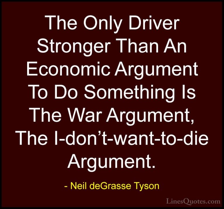 Neil deGrasse Tyson Quotes (121) - The Only Driver Stronger Than ... - QuotesThe Only Driver Stronger Than An Economic Argument To Do Something Is The War Argument, The I-don't-want-to-die Argument.