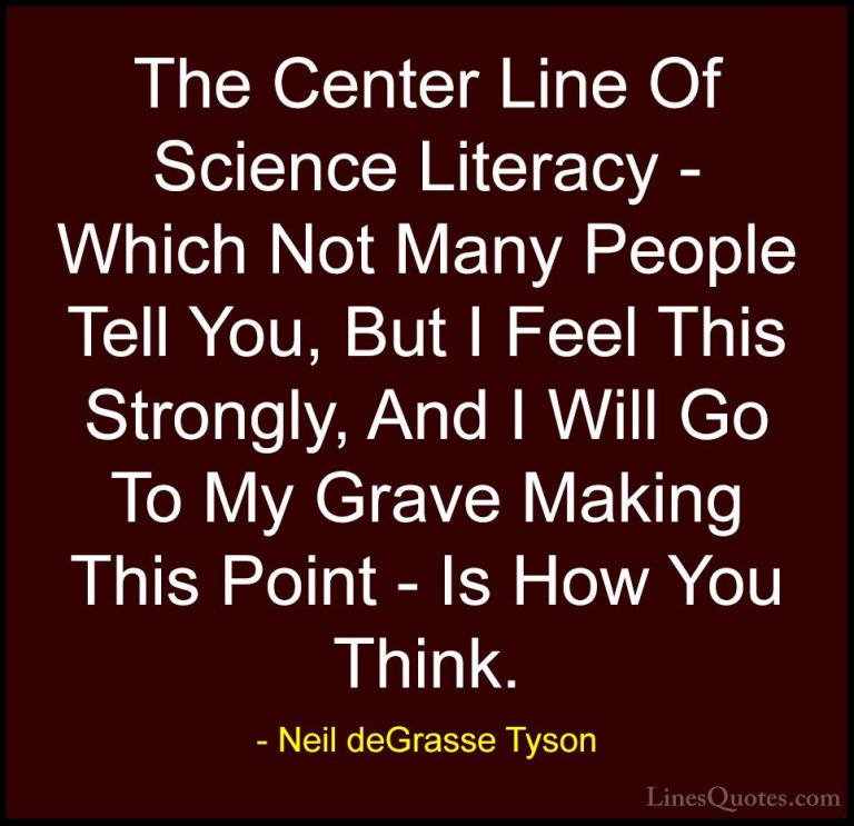 Neil deGrasse Tyson Quotes (126) - The Center Line Of Science Lit... - QuotesThe Center Line Of Science Literacy - Which Not Many People Tell You, But I Feel This Strongly, And I Will Go To My Grave Making This Point - Is How You Think.