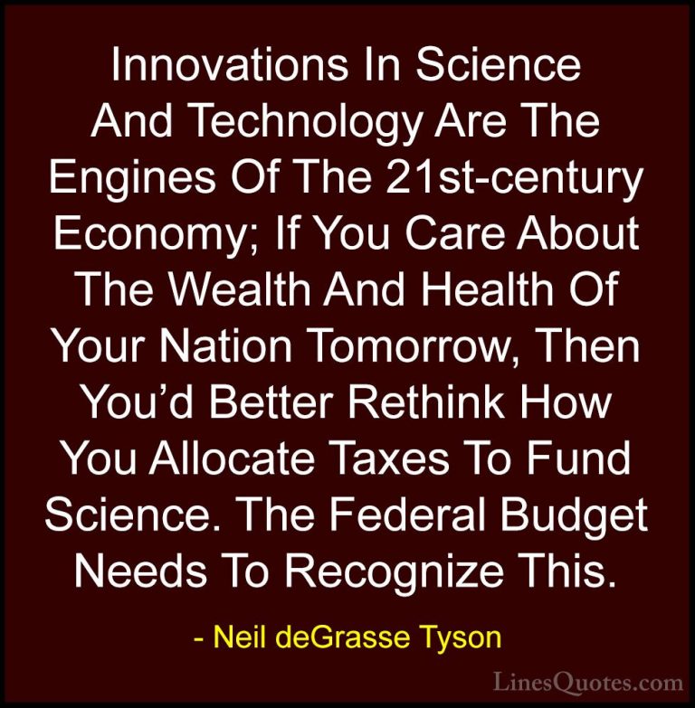 Neil deGrasse Tyson Quotes (137) - Innovations In Science And Tec... - QuotesInnovations In Science And Technology Are The Engines Of The 21st-century Economy; If You Care About The Wealth And Health Of Your Nation Tomorrow, Then You'd Better Rethink How You Allocate Taxes To Fund Science. The Federal Budget Needs To Recognize This.