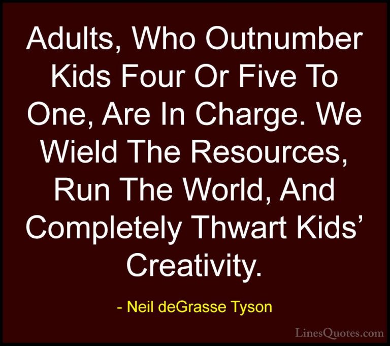 Neil deGrasse Tyson Quotes (138) - Adults, Who Outnumber Kids Fou... - QuotesAdults, Who Outnumber Kids Four Or Five To One, Are In Charge. We Wield The Resources, Run The World, And Completely Thwart Kids' Creativity.