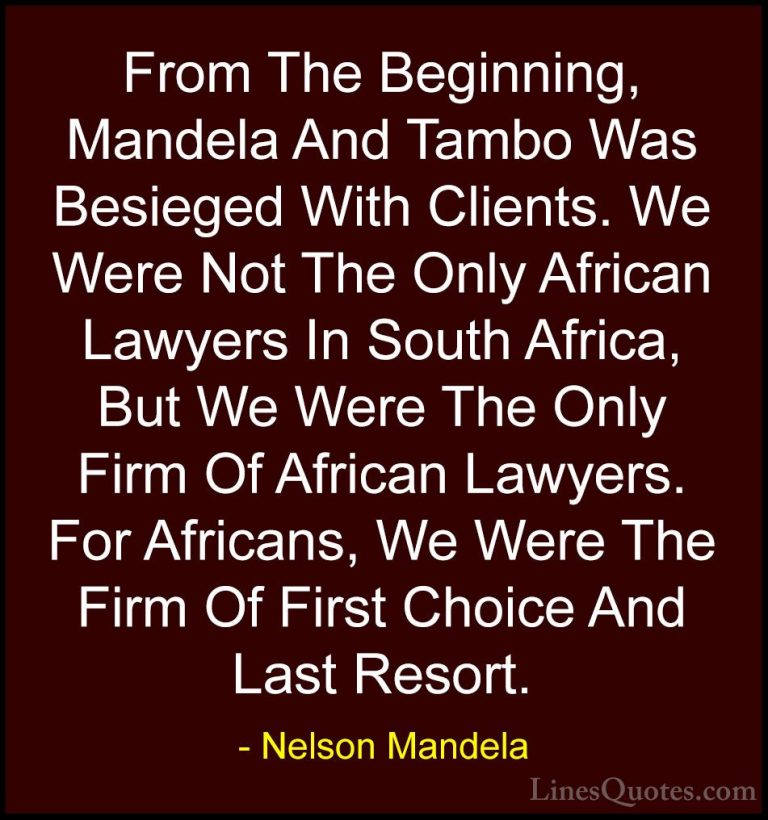 Nelson Mandela Quotes (104) - From The Beginning, Mandela And Tam... - QuotesFrom The Beginning, Mandela And Tambo Was Besieged With Clients. We Were Not The Only African Lawyers In South Africa, But We Were The Only Firm Of African Lawyers. For Africans, We Were The Firm Of First Choice And Last Resort.