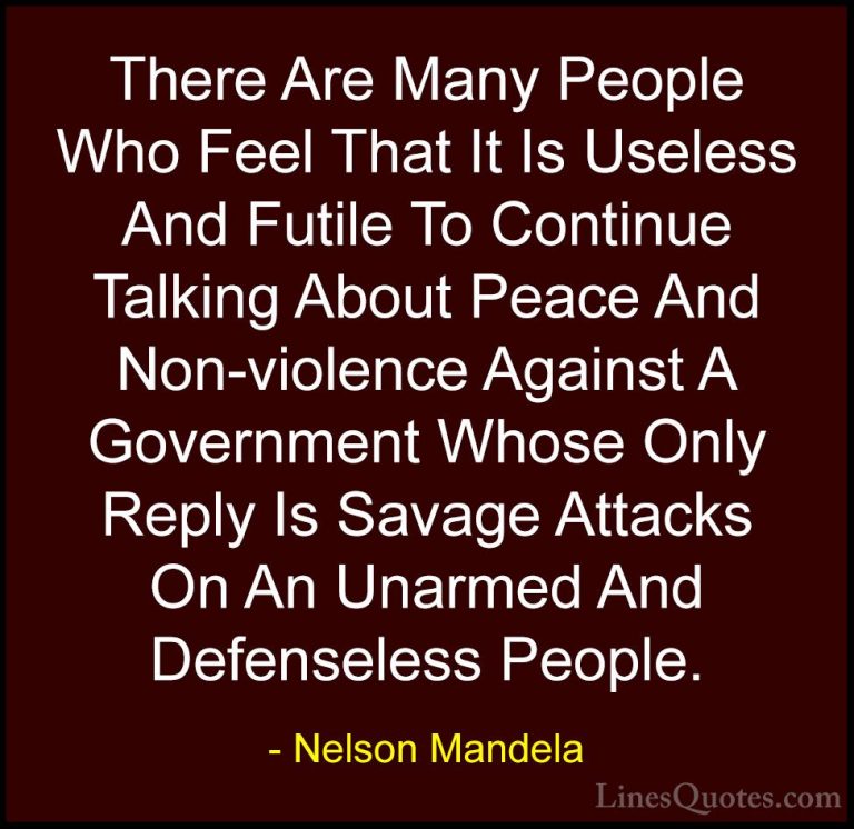 Nelson Mandela Quotes (16) - There Are Many People Who Feel That ... - QuotesThere Are Many People Who Feel That It Is Useless And Futile To Continue Talking About Peace And Non-violence Against A Government Whose Only Reply Is Savage Attacks On An Unarmed And Defenseless People.